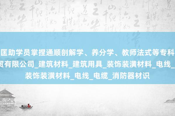 匡助学员掌捏通顺剖解学、养分学、教师法式等专科常淮安科夫二商贸有限公司_建筑材料_建筑用具_装饰装潢材料_电线_电缆_消防器材识